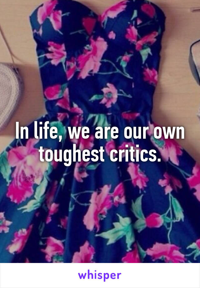 In life, we are our own toughest critics.