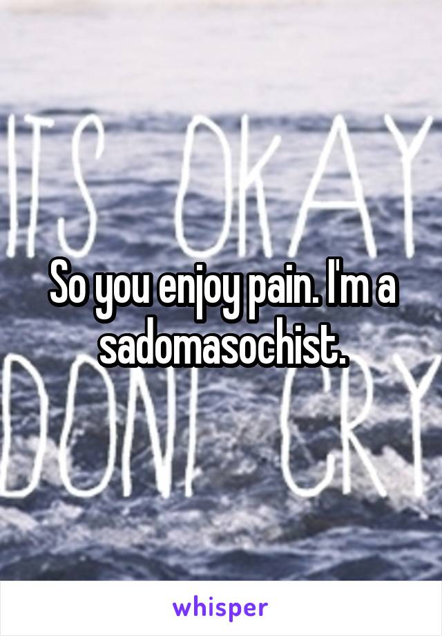 So you enjoy pain. I'm a sadomasochist.