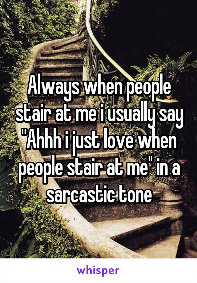Always when people stair at me i usually say "Ahhh i just love when people stair at me" in a sarcastic tone