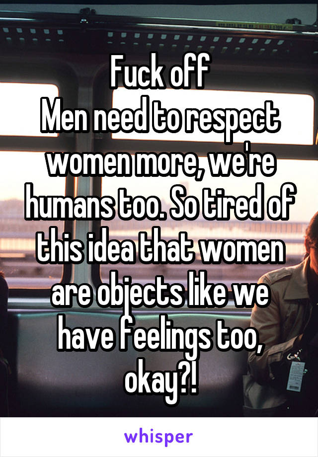 Fuck off
Men need to respect women more, we're humans too. So tired of this idea that women are objects like we have feelings too, okay?!