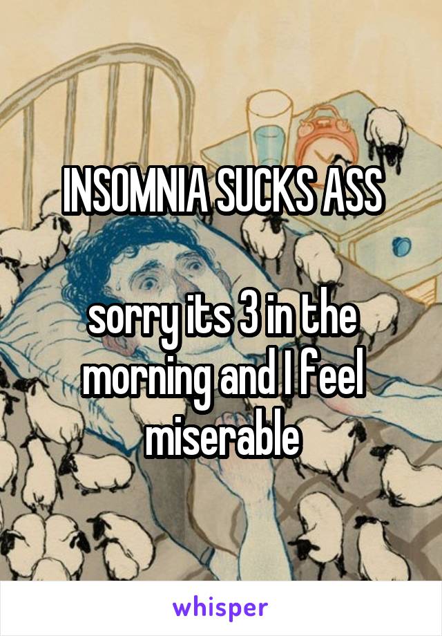 INSOMNIA SUCKS ASS

sorry its 3 in the morning and I feel miserable