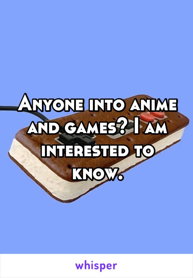 Anyone into anime and games? I am interested to know.