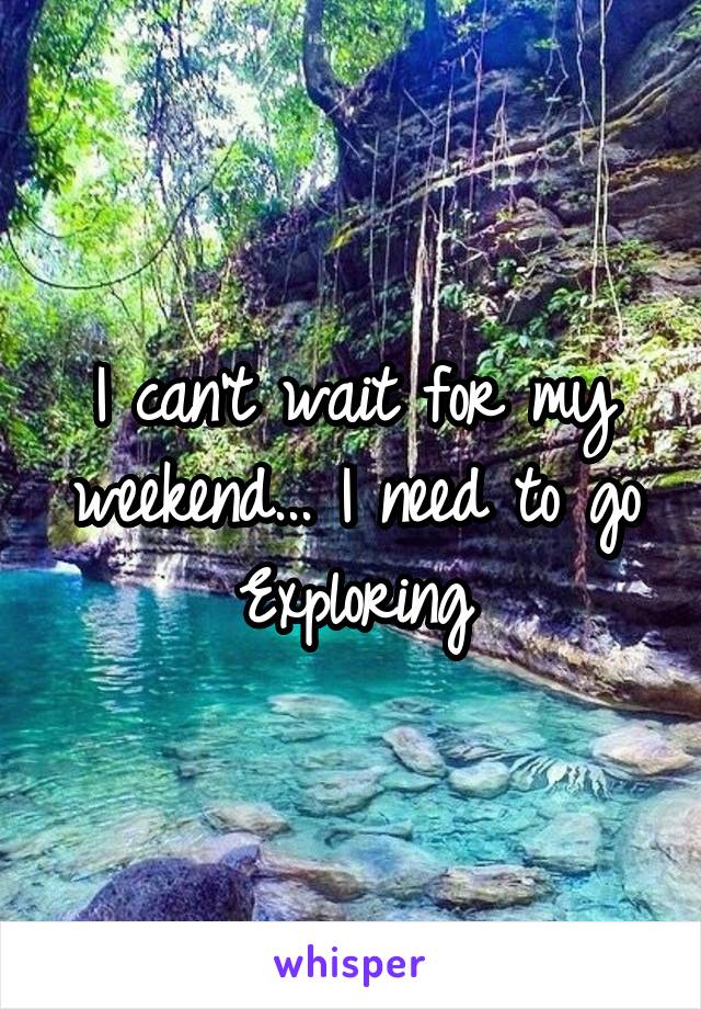 I can't wait for my weekend... I need to go Exploring