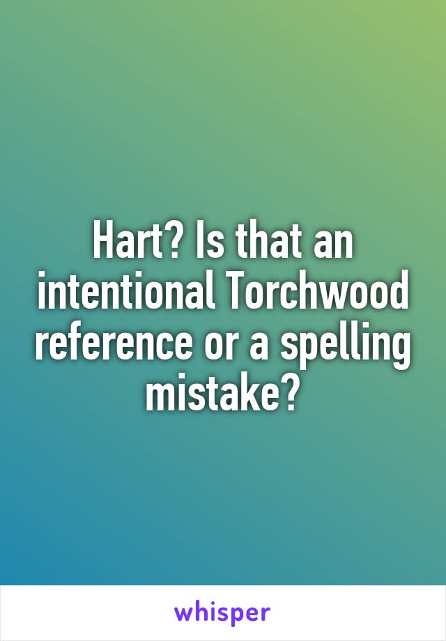 Hart? Is that an intentional Torchwood reference or a spelling mistake?