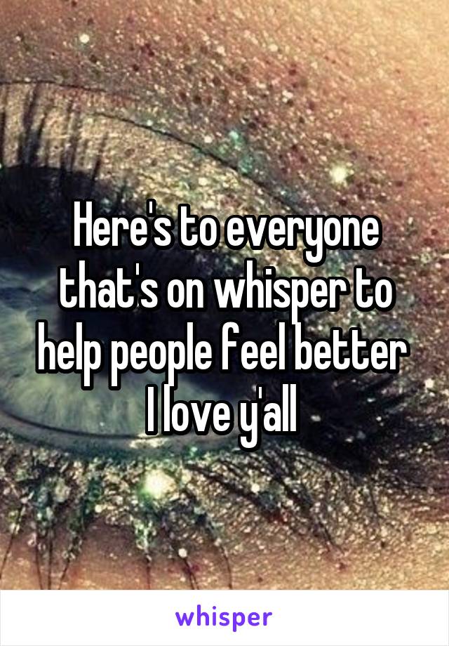 Here's to everyone that's on whisper to help people feel better 
I love y'all 