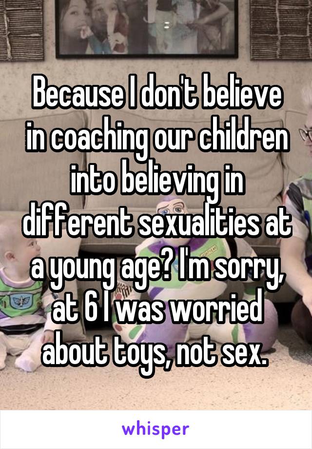 Because I don't believe in coaching our children into believing in different sexualities at a young age? I'm sorry, at 6 I was worried about toys, not sex. 