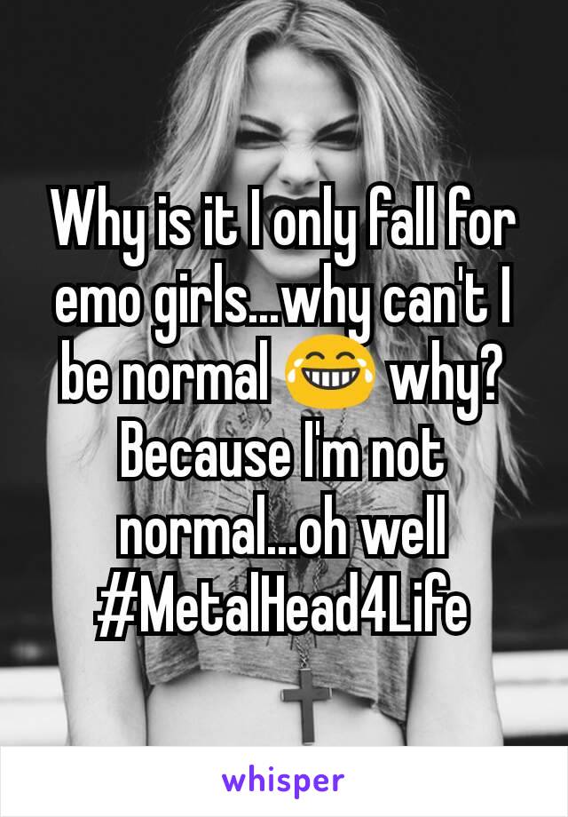 Why is it I only fall for emo girls...why can't I be normal 😂 why? Because I'm not normal...oh well #MetalHead4Life
