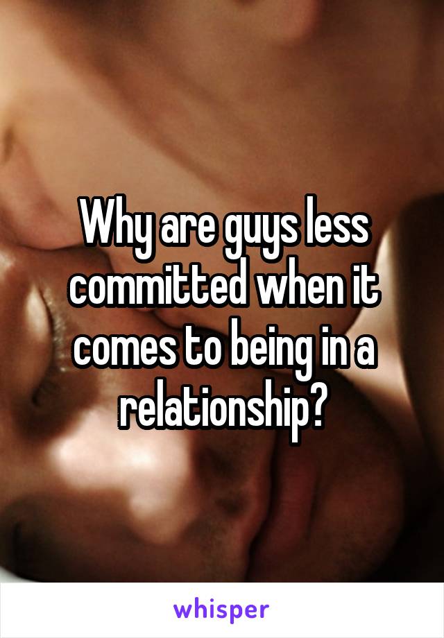 Why are guys less committed when it comes to being in a relationship?
