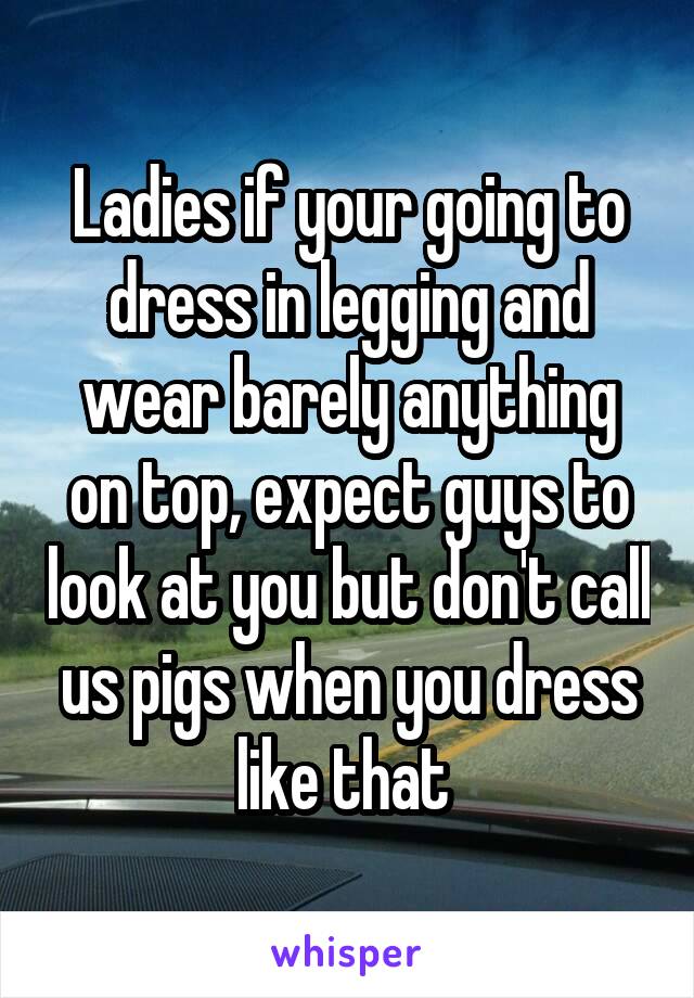 Ladies if your going to dress in legging and wear barely anything on top, expect guys to look at you but don't call us pigs when you dress like that 