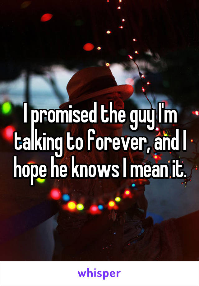 I promised the guy I'm talking to forever, and I hope he knows I mean it.
