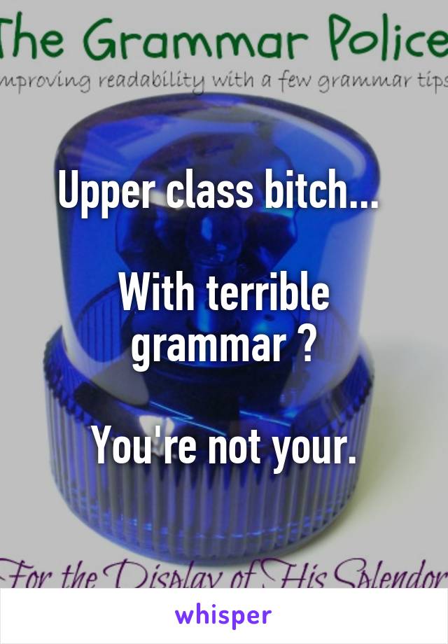 Upper class bitch... 

With terrible grammar ?

You're not your.
