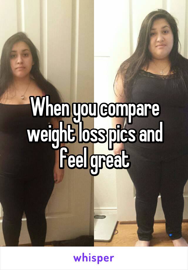 When you compare weight loss pics and feel great