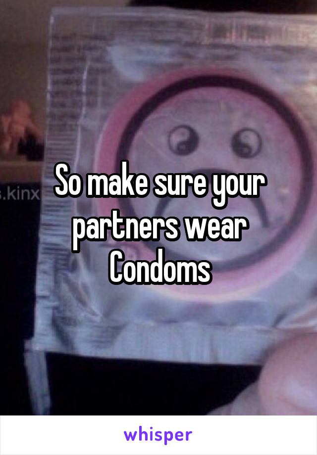 So make sure your partners wear Condoms