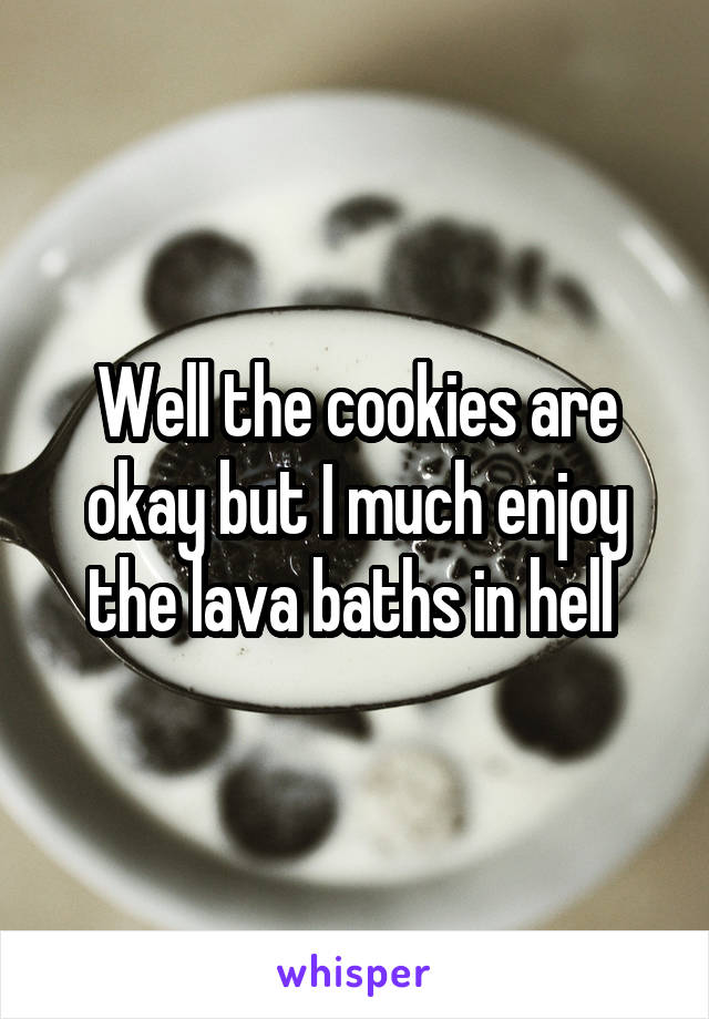 Well the cookies are okay but I much enjoy the lava baths in hell 