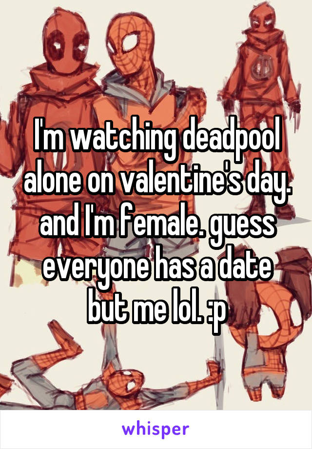 I'm watching deadpool alone on valentine's day. and I'm female. guess everyone has a date but me lol. :p