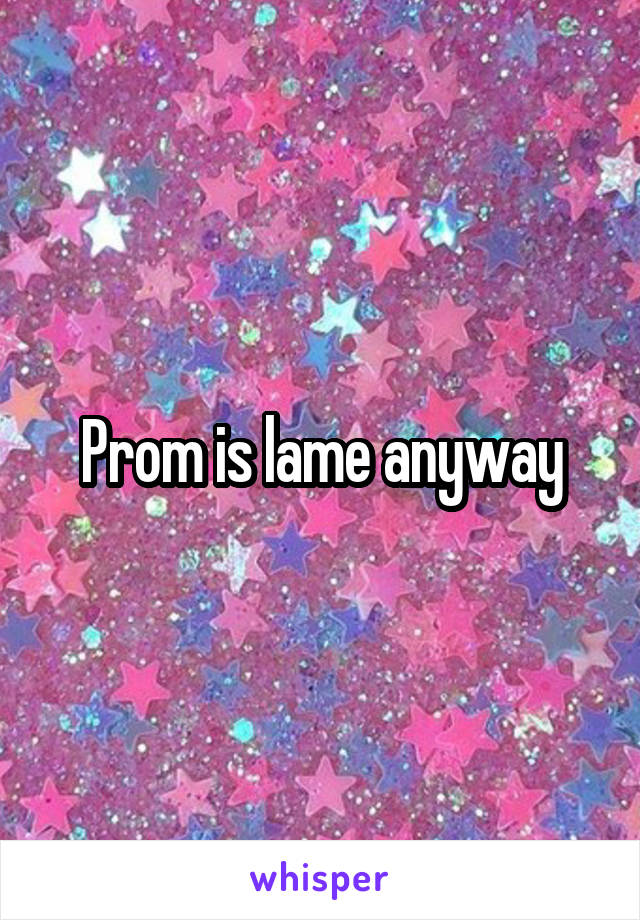 Prom is lame anyway