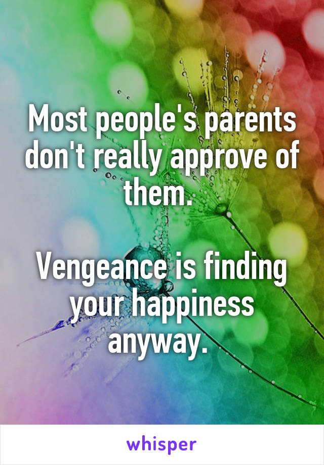 Most people's parents don't really approve of them. 

Vengeance is finding your happiness anyway. 
