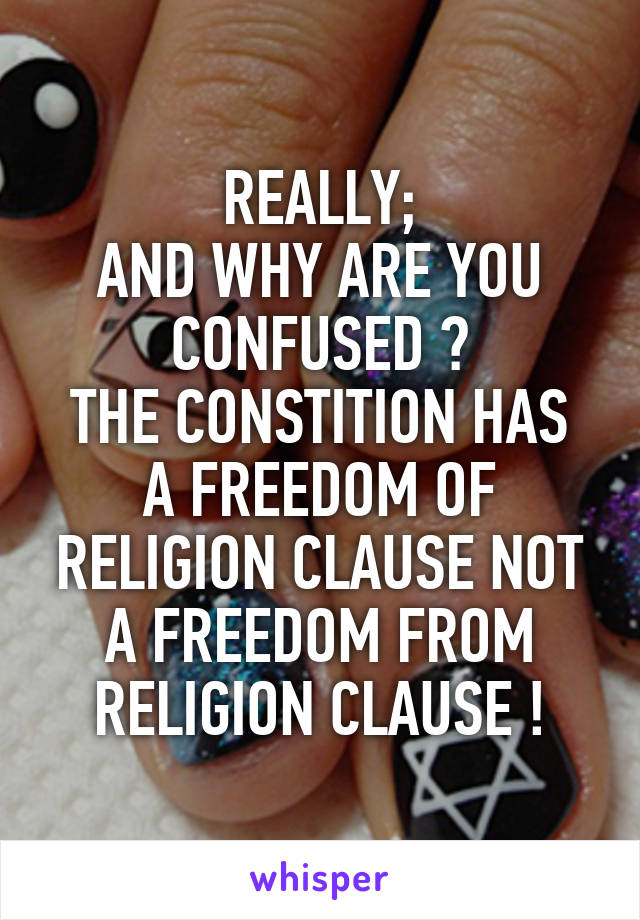 REALLY;
AND WHY ARE YOU CONFUSED ?
THE CONSTITION HAS A FREEDOM OF RELIGION CLAUSE NOT A FREEDOM FROM RELIGION CLAUSE !