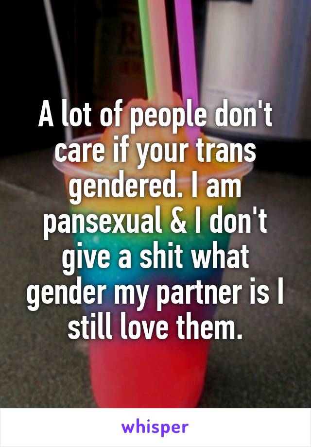 A lot of people don't care if your trans gendered. I am pansexual & I don't give a shit what gender my partner is I still love them.