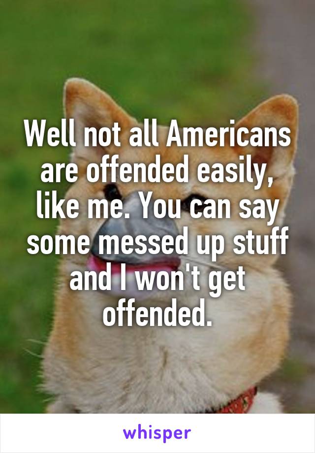 Well not all Americans are offended easily, like me. You can say some messed up stuff and I won't get offended.