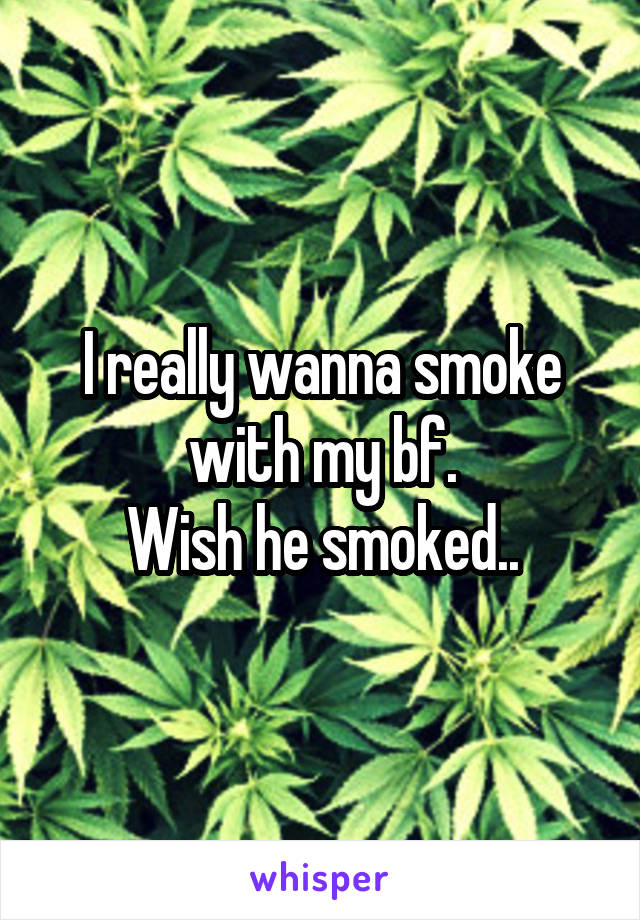 I really wanna smoke with my bf.
Wish he smoked..