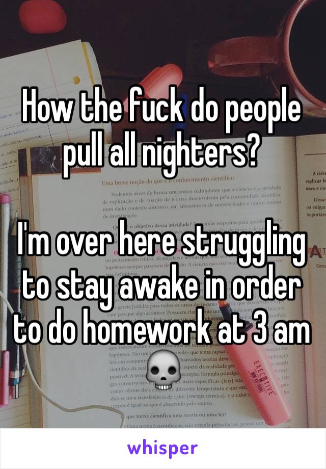 How the fuck do people pull all nighters?

I'm over here struggling to stay awake in order to do homework at 3 am 💀