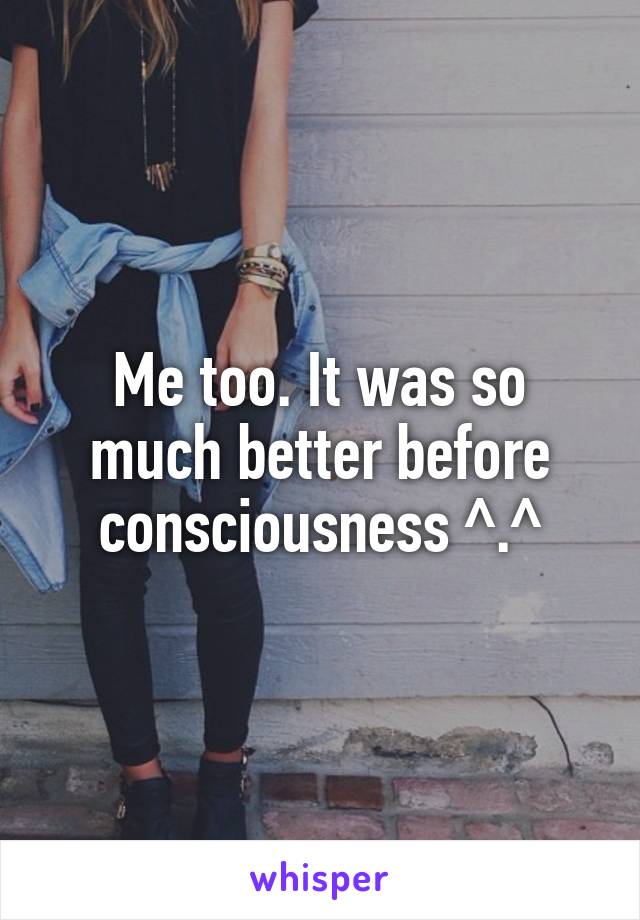 Me too. It was so much better before consciousness ^.^