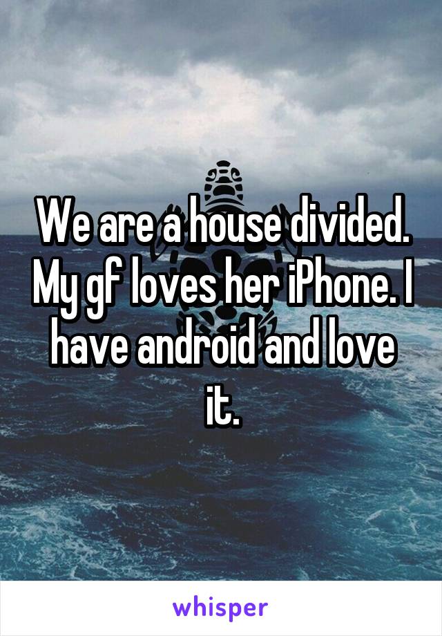 We are a house divided. My gf loves her iPhone. I have android and love it.