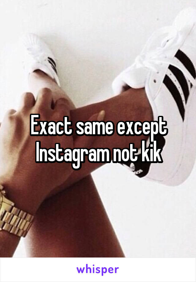 Exact same except Instagram not kik