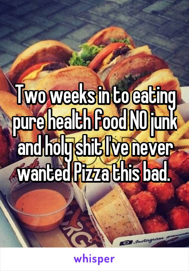 Two weeks in to eating pure health food NO junk and holy shit I've never wanted Pizza this bad. 