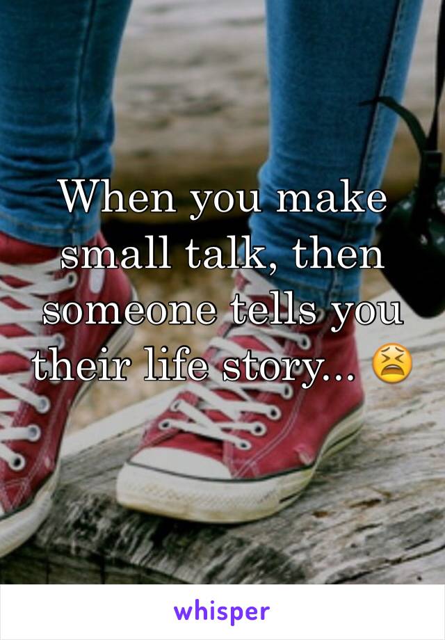 When you make small talk, then someone tells you their life story... 😫
