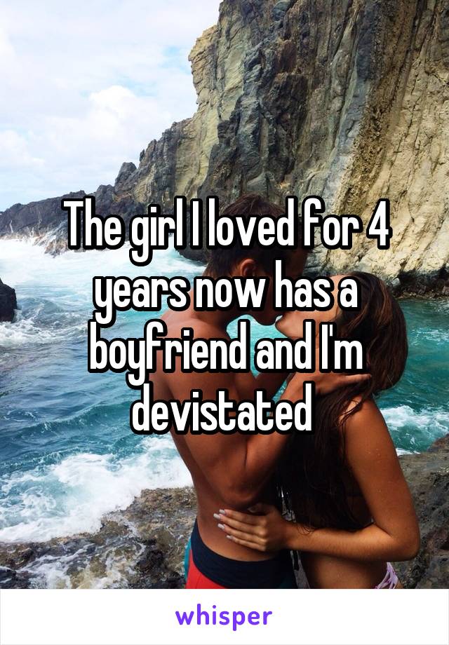 The girl I loved for 4 years now has a boyfriend and I'm devistated 