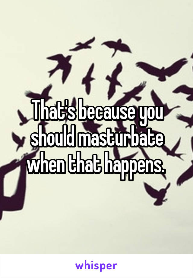 That's because you should masturbate when that happens. 
