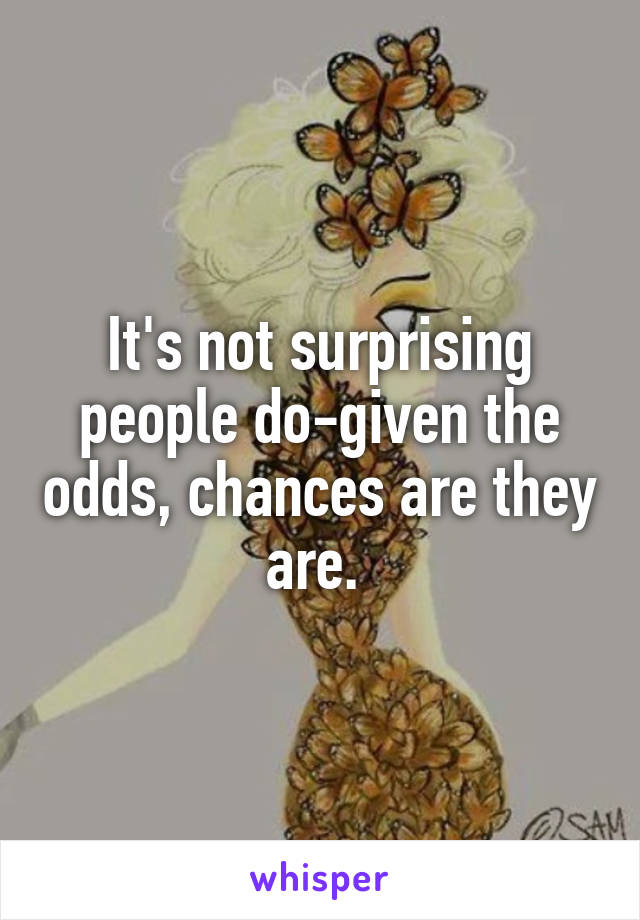 It's not surprising people do-given the odds, chances are they are. 