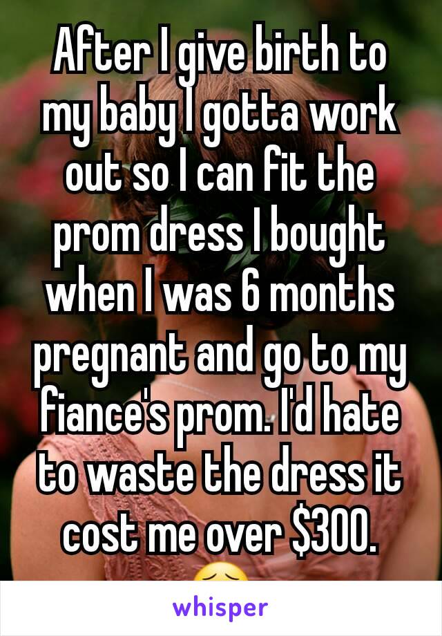 After I give birth to my baby I gotta work out so I can fit the prom dress I bought when I was 6 months pregnant and go to my fiance's prom. I'd hate to waste the dress it cost me over $300. 😣