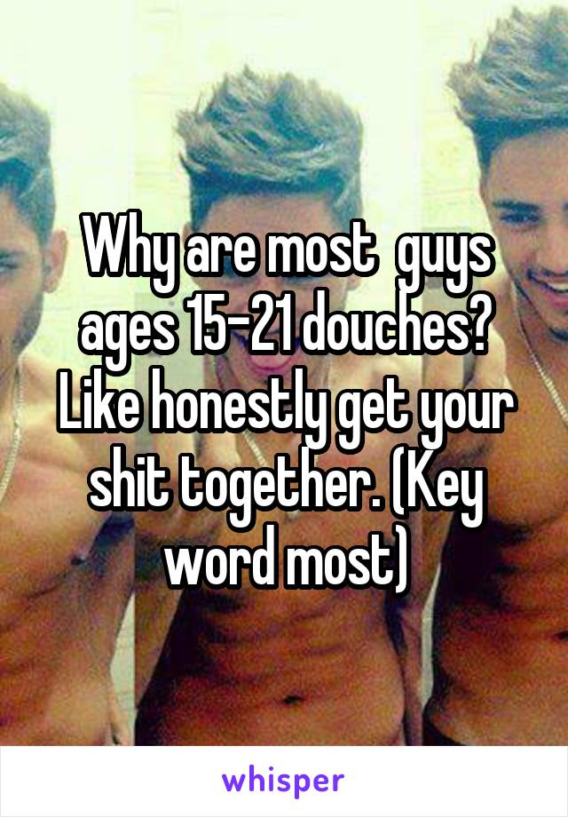 Why are most  guys ages 15-21 douches? Like honestly get your shit together. (Key word most)