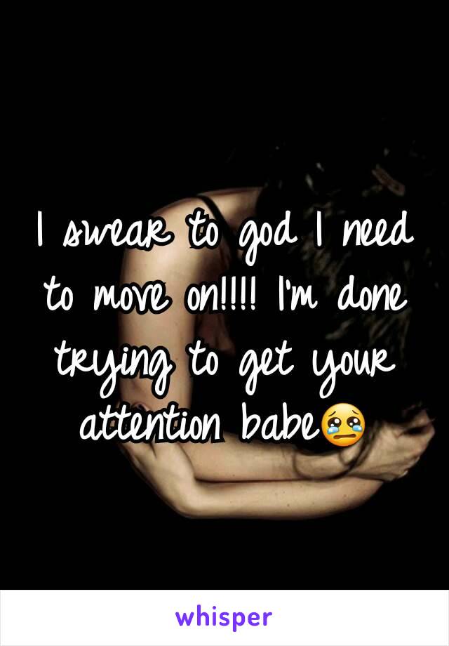 I swear to god I need to move on!!!! I'm done trying to get your attention babe😢