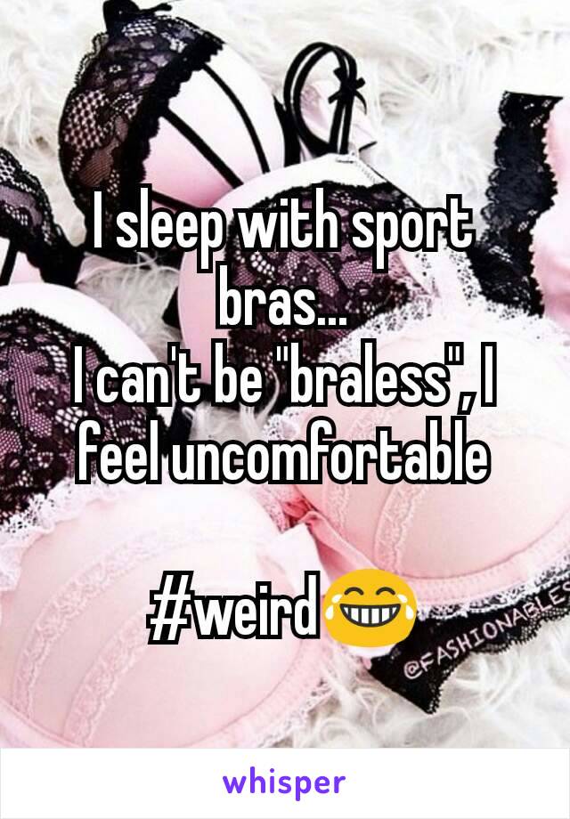 I sleep with sport bras...
I can't be "braless", I feel uncomfortable

#weird😂