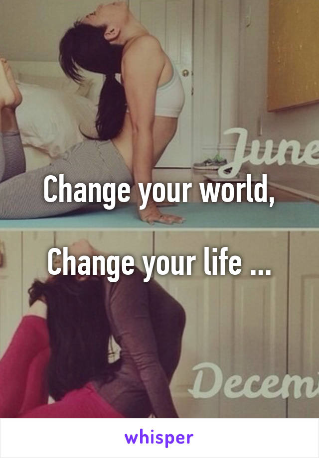 Change your world,

Change your life ...