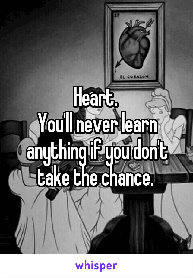 Heart. 
You'll never learn anything if you don't take the chance. 