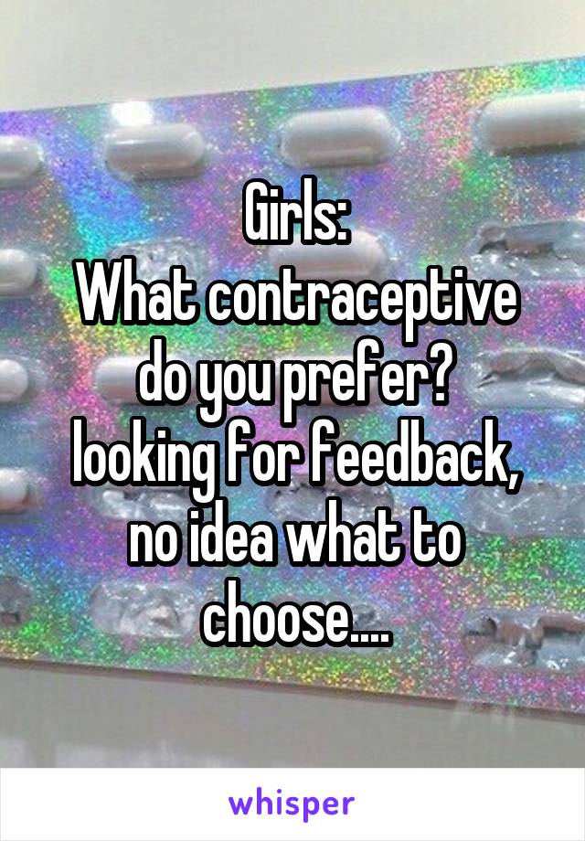 Girls:
What contraceptive do you prefer?
looking for feedback, no idea what to choose....