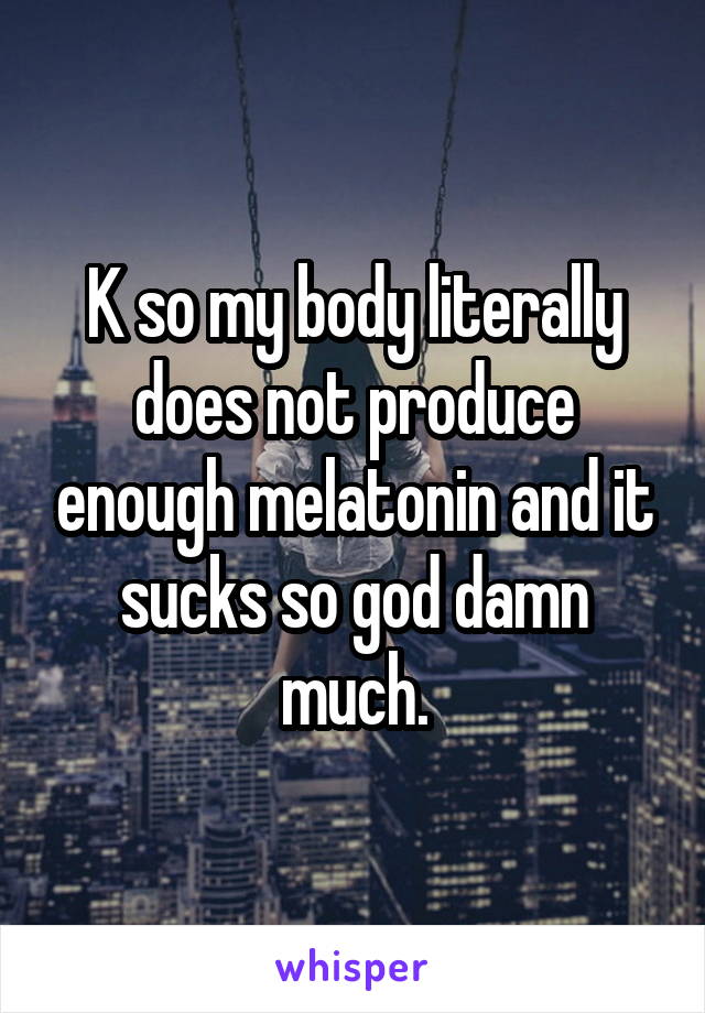 K so my body literally does not produce enough melatonin and it sucks so god damn much.