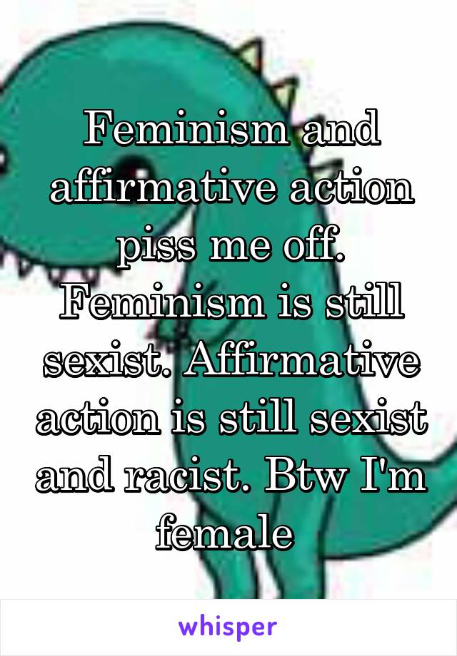 Feminism and affirmative action piss me off. Feminism is still sexist. Affirmative action is still sexist and racist. Btw I'm female 