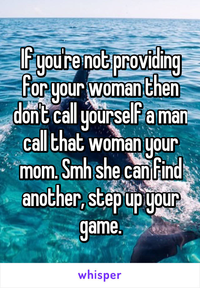 If you're not providing for your woman then don't call yourself a man call that woman your mom. Smh she can find another, step up your game.