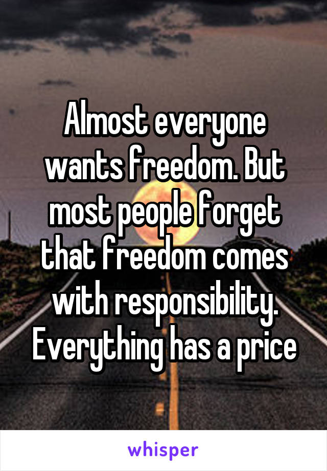 Almost everyone wants freedom. But most people forget that freedom comes with responsibility. Everything has a price