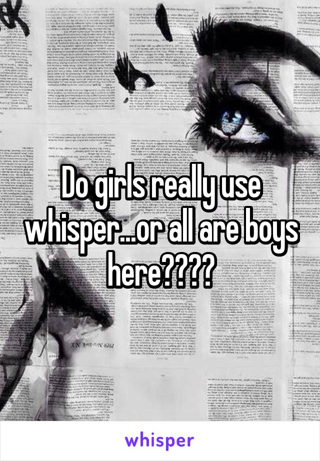 Do girls really use whisper...or all are boys here????