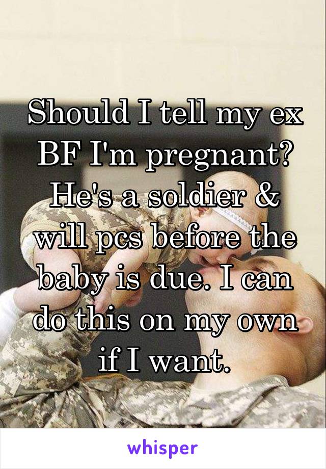 Should I tell my ex BF I'm pregnant? He's a soldier & will pcs before the baby is due. I can do this on my own if I want.
