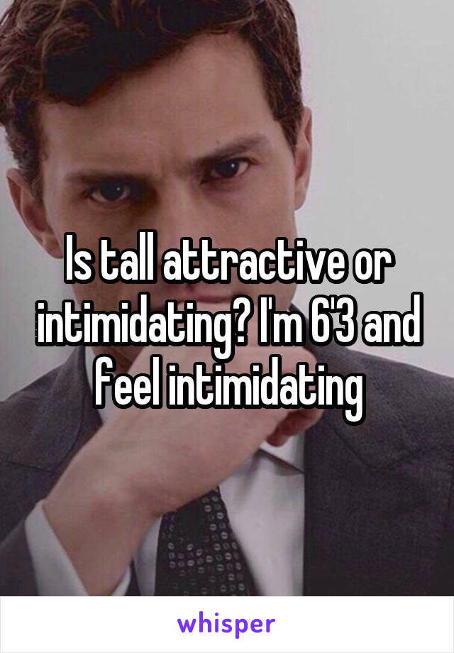 Is tall attractive or intimidating? I'm 6'3 and feel intimidating