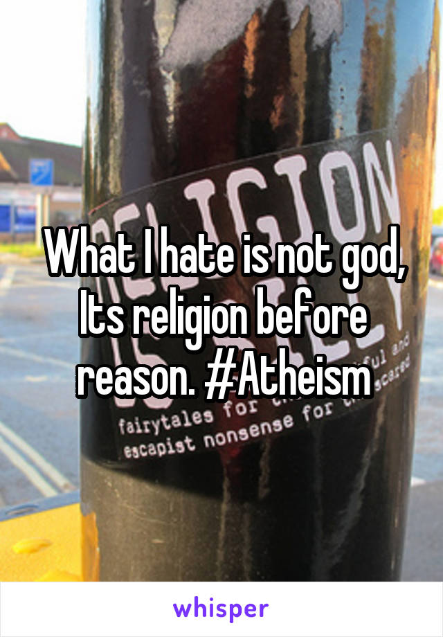 What I hate is not god, Its religion before reason. #Atheism