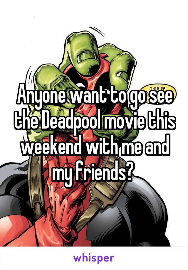 Anyone want to go see the Deadpool movie this weekend with me and my friends? 